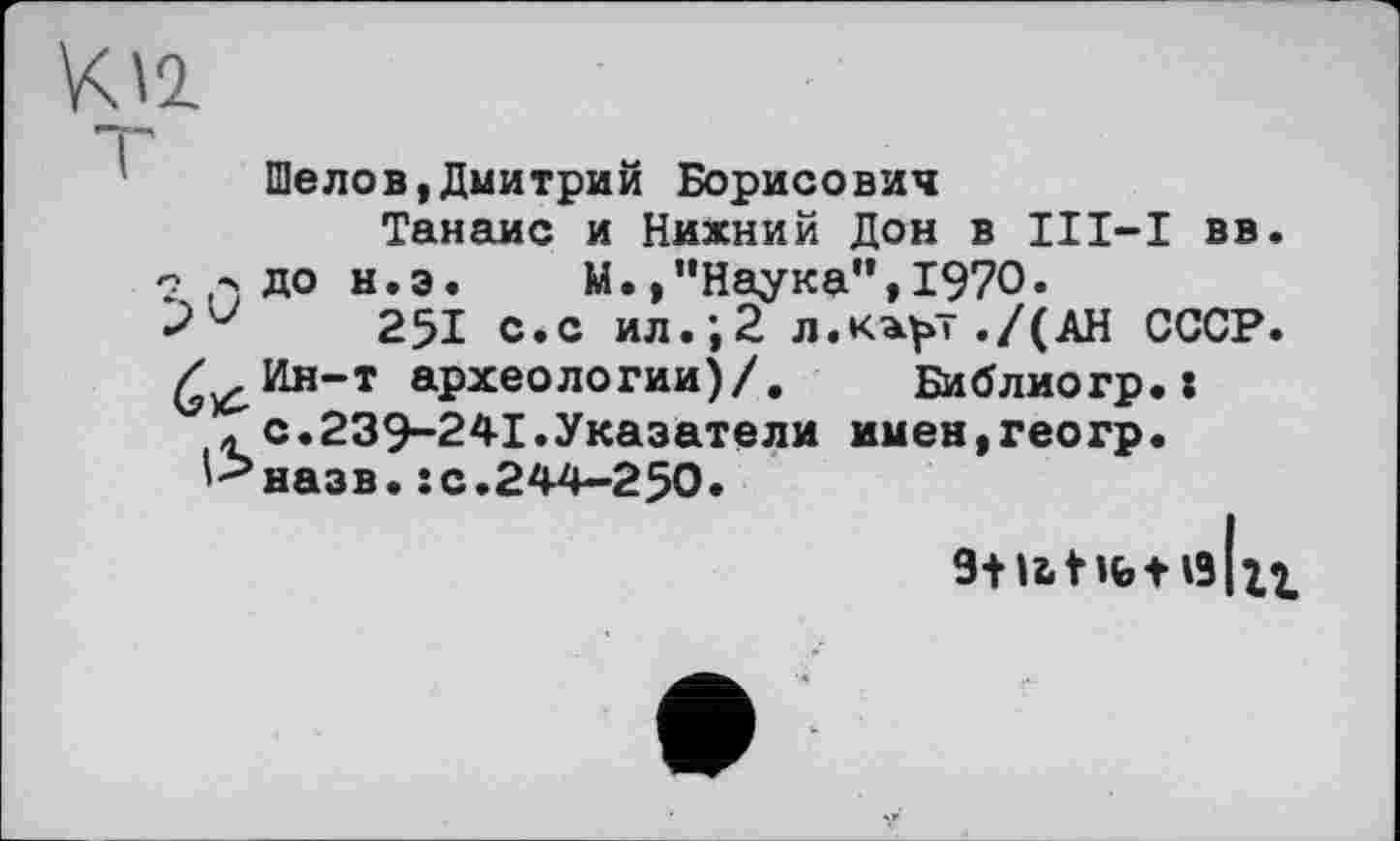 ﻿
Шелов,Дмитрий Борисович Танаис и Нижний Дон в III-I вв ? ,-} до н.э. М.,"Наука”,1970.
251 с.с ил.;2 л.к^т./(АН СССР /Ин-т археологии)/.
л с.239-241.Указатели '--’назв. : с.244-250.
Библиогр.: имен,геогр.
9+Utifcf 19ІХ1